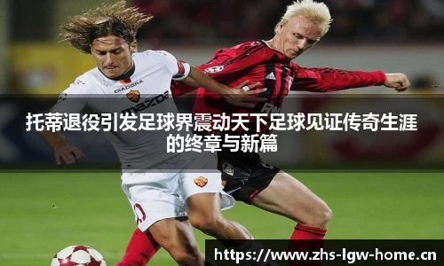 托蒂退役引发足球界震动天下足球见证传奇生涯的终章与新篇